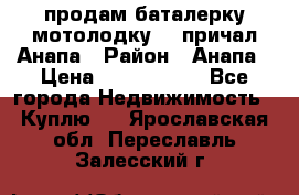 продам баталерку мотолодку 22 причал Анапа › Район ­ Анапа › Цена ­ 1 800 000 - Все города Недвижимость » Куплю   . Ярославская обл.,Переславль-Залесский г.